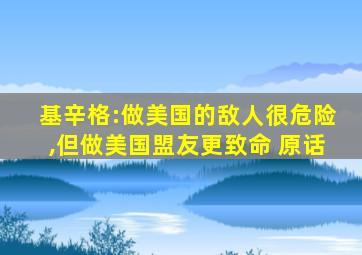 基辛格:做美国的敌人很危险,但做美国盟友更致命 原话